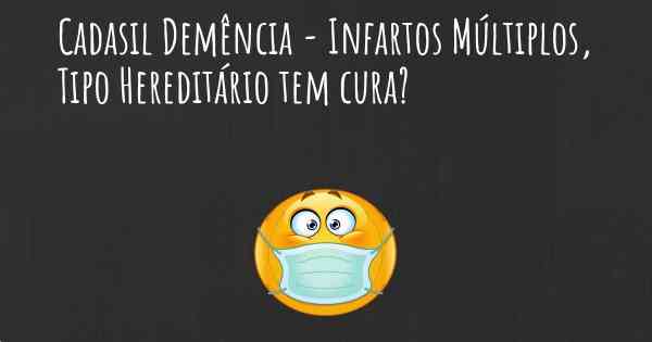 Cadasil Demência - Infartos Múltiplos, Tipo Hereditário tem cura?