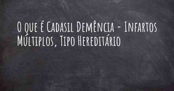 O que é Cadasil Demência - Infartos Múltiplos, Tipo Hereditário