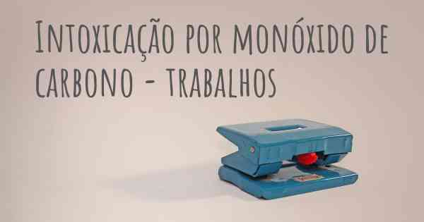 Intoxicação por monóxido de carbono - trabalhos