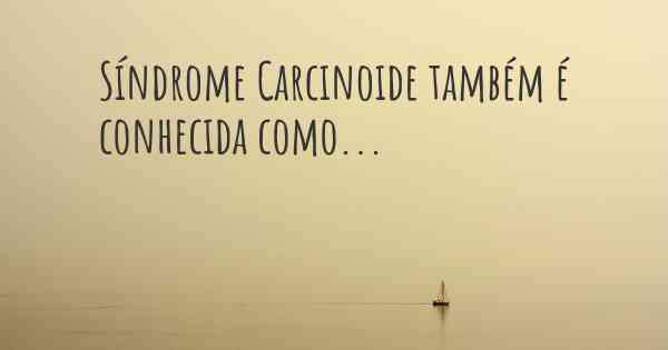 Síndrome Carcinoide também é conhecida como...