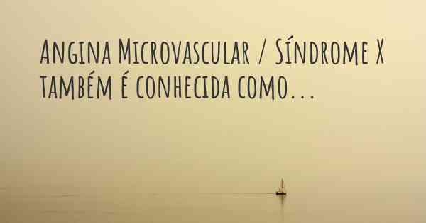 Angina Microvascular / Síndrome X também é conhecida como...