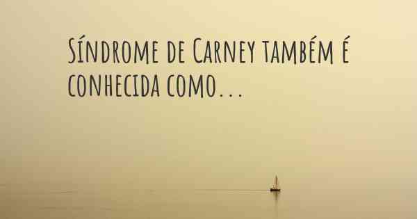 Síndrome de Carney também é conhecida como...