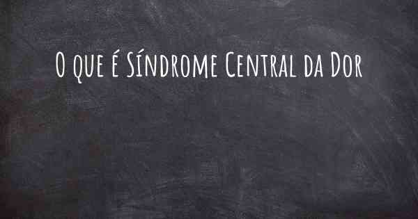O que é Síndrome Central da Dor