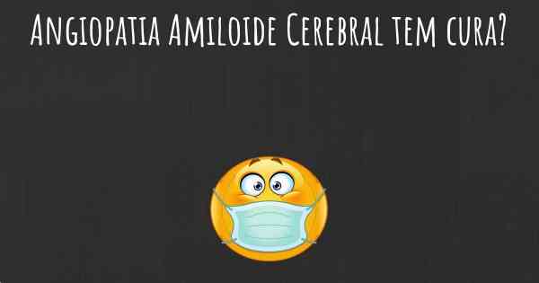 Angiopatia Amiloide Cerebral tem cura?