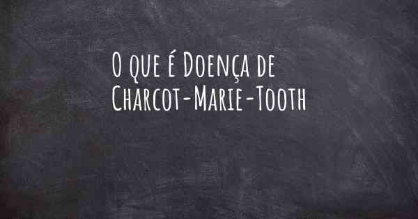 O que é Doença de Charcot-Marie-Tooth