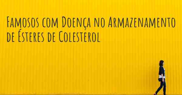 Famosos com Doença no Armazenamento de Ésteres de Colesterol