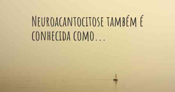 Neuroacantocitose também é conhecida como...