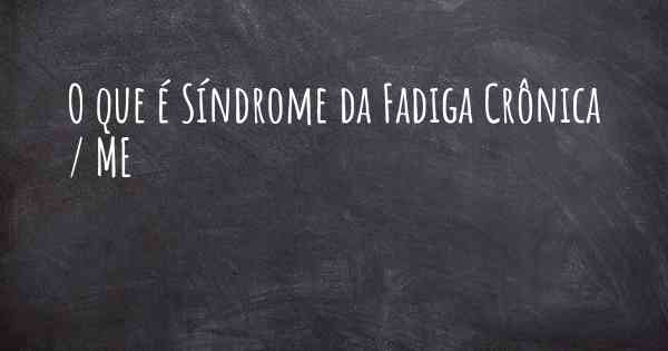 O que é Síndrome da Fadiga Crônica / ME