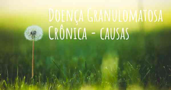 Doença Granulomatosa Crônica - causas