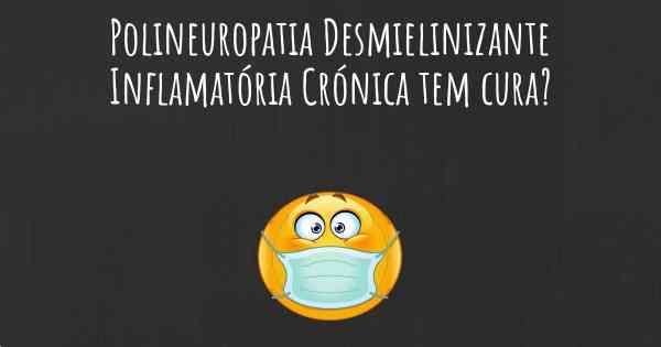 Polineuropatia Desmielinizante Inflamatória Crónica tem cura?