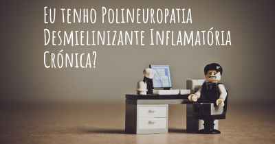 Eu tenho Polineuropatia Desmielinizante Inflamatória Crónica?
