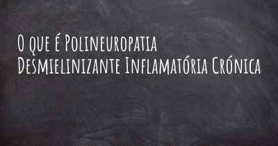 O que é Polineuropatia Desmielinizante Inflamatória Crónica