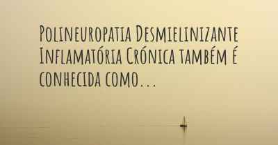 Polineuropatia Desmielinizante Inflamatória Crónica também é conhecida como...