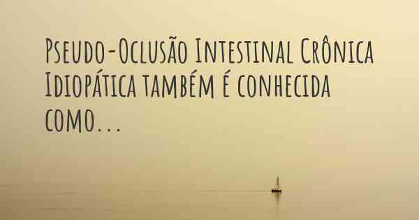 Pseudo-Oclusão Intestinal Crônica Idiopática também é conhecida como...