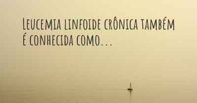 Leucemia linfoide crônica também é conhecida como...