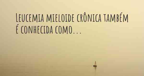 Leucemia mieloide crônica também é conhecida como...