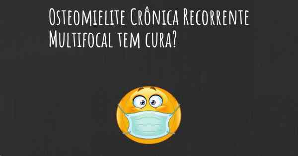 Osteomielite Crônica Recorrente Multifocal tem cura?