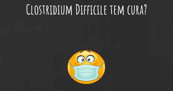 Clostridium Difficile tem cura?