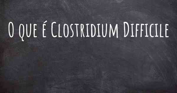 O que é Clostridium Difficile