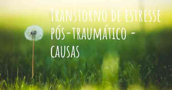 Transtorno de estresse pós-traumático - causas