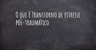 O que é Transtorno de estresse pós-traumático