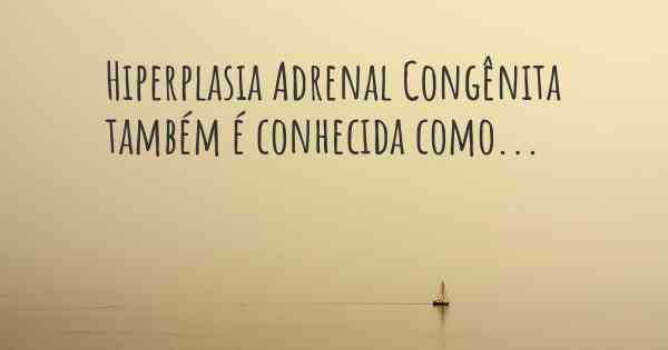 Hiperplasia Adrenal Congênita também é conhecida como...