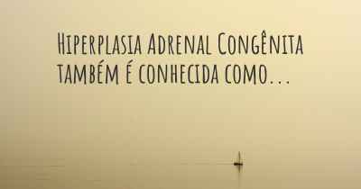 Hiperplasia Adrenal Congênita também é conhecida como...