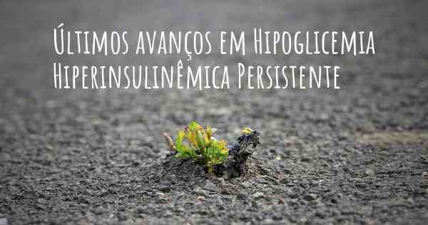 Últimos avanços em Hipoglicemia Hiperinsulinêmica Persistente