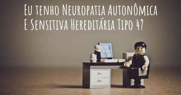 Eu tenho Neuropatia Autonômica E Sensitiva Hereditária Tipo 4?
