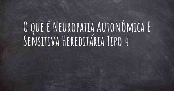 O que é Neuropatia Autonômica E Sensitiva Hereditária Tipo 4