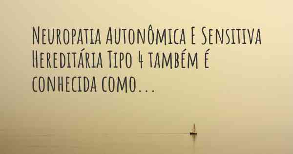 Neuropatia Autonômica E Sensitiva Hereditária Tipo 4 também é conhecida como...