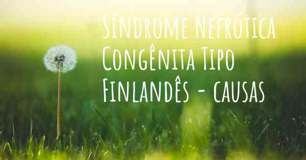 Síndrome Nefrótica Congênita Tipo Finlandês - causas