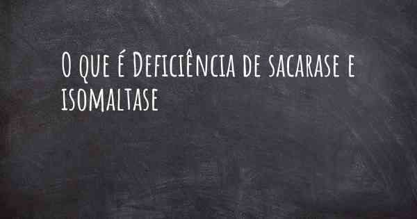 O que é Deficiência de sacarase e isomaltase