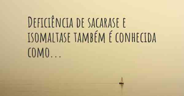 Deficiência de sacarase e isomaltase também é conhecida como...