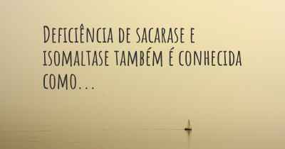 Deficiência de sacarase e isomaltase também é conhecida como...