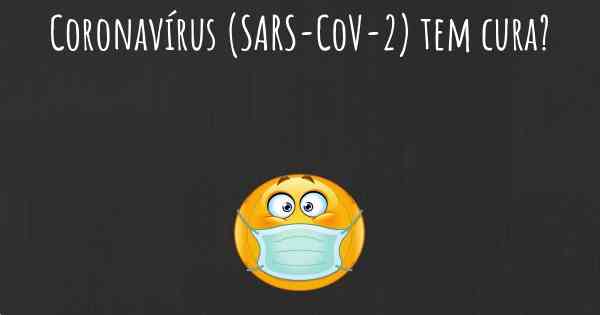 Coronavírus COVID 19 (SARS-CoV-2) tem cura?