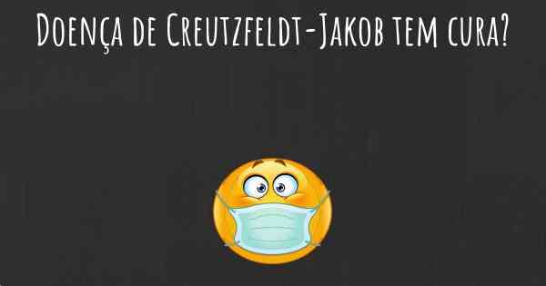 Doença de Creutzfeldt-Jakob tem cura?