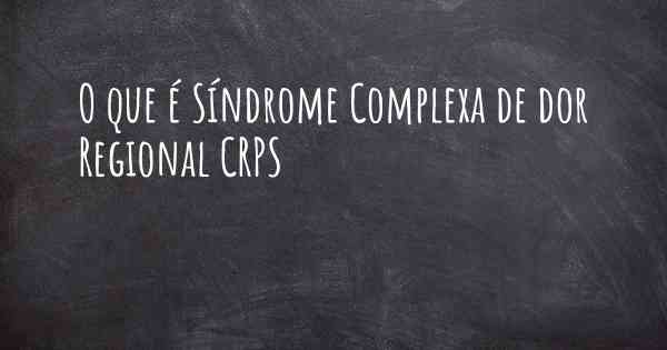 O que é Síndrome Complexa de dor Regional CRPS