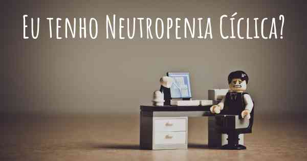 Eu tenho Neutropenia Cíclica?