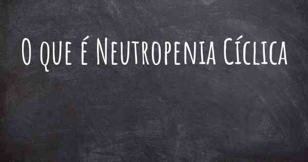 O que é Neutropenia Cíclica