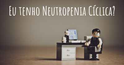 Eu tenho Neutropenia Cíclica?
