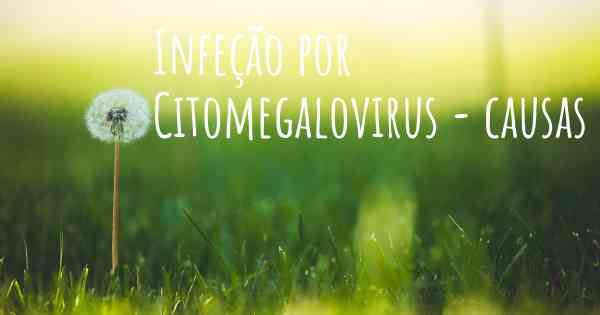 Infeção por Citomegalovirus - causas