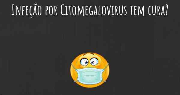 Infeção por Citomegalovirus tem cura?