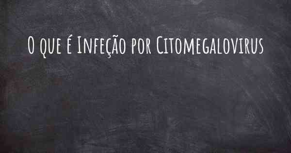 O que é Infeção por Citomegalovirus