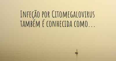 Infeção por Citomegalovirus também é conhecida como...