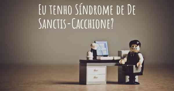 Eu tenho Síndrome de De Sanctis-Cacchione?