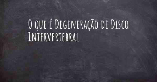 O que é Degeneração de Disco Intervertebral