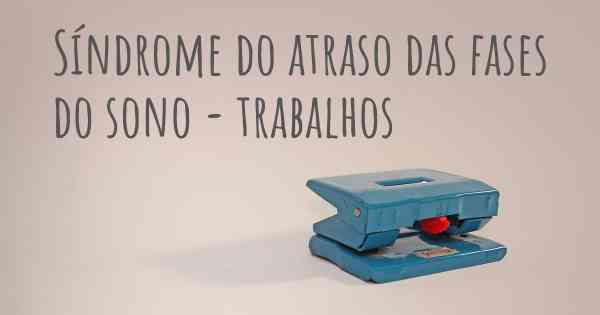 Síndrome do atraso das fases do sono - trabalhos