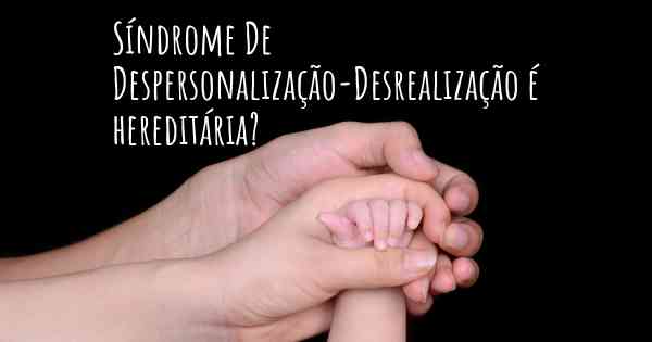 Síndrome De Despersonalização-Desrealização é hereditária?