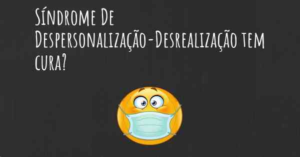 Síndrome De Despersonalização-Desrealização tem cura?